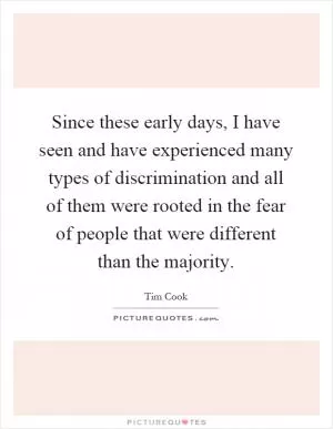 Since these early days, I have seen and have experienced many types of discrimination and all of them were rooted in the fear of people that were different than the majority Picture Quote #1