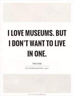 I love museums. But I don’t want to live in one Picture Quote #1