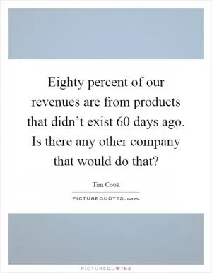 Eighty percent of our revenues are from products that didn’t exist 60 days ago. Is there any other company that would do that? Picture Quote #1
