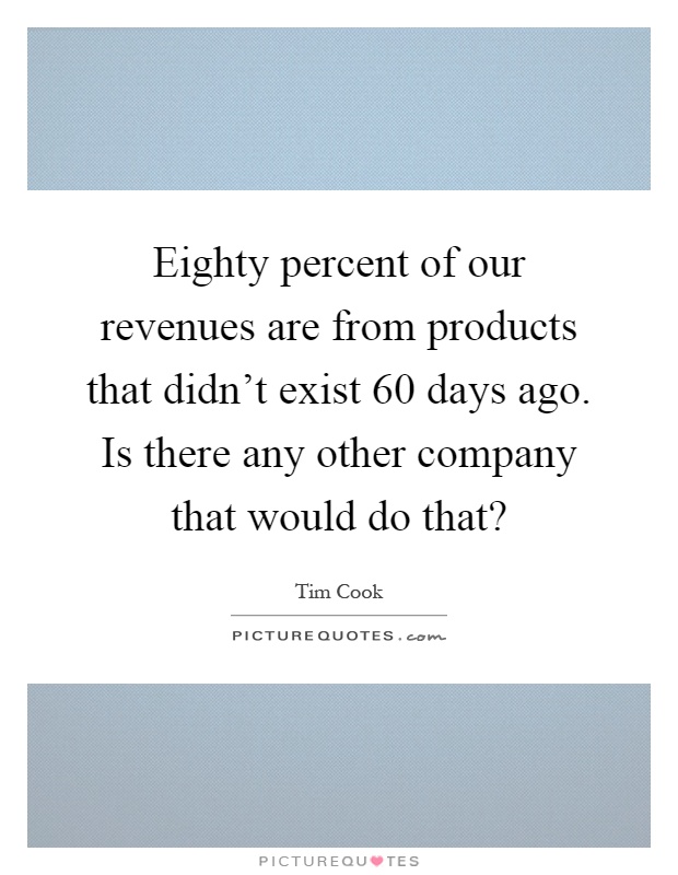 Eighty percent of our revenues are from products that didn't exist 60 days ago. Is there any other company that would do that? Picture Quote #1