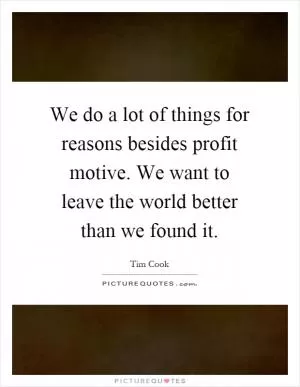 We do a lot of things for reasons besides profit motive. We want to leave the world better than we found it Picture Quote #1