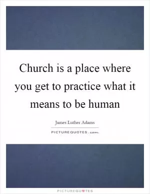 Church is a place where you get to practice what it means to be human Picture Quote #1