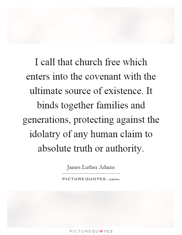 I call that church free which enters into the covenant with the ultimate source of existence. It binds together families and generations, protecting against the idolatry of any human claim to absolute truth or authority Picture Quote #1