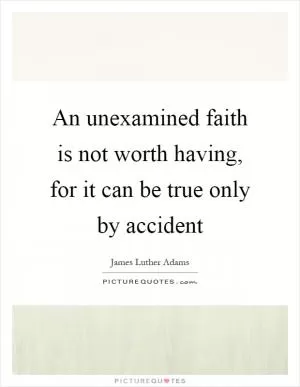 An unexamined faith is not worth having, for it can be true only by accident Picture Quote #1