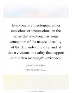 Everyone is a theologian, either conscious or unconscious, in the sense that everyone has some conception of the nature of reality, of the demands of reality, and of those elements in reality that support or threaten meaningful existence Picture Quote #1