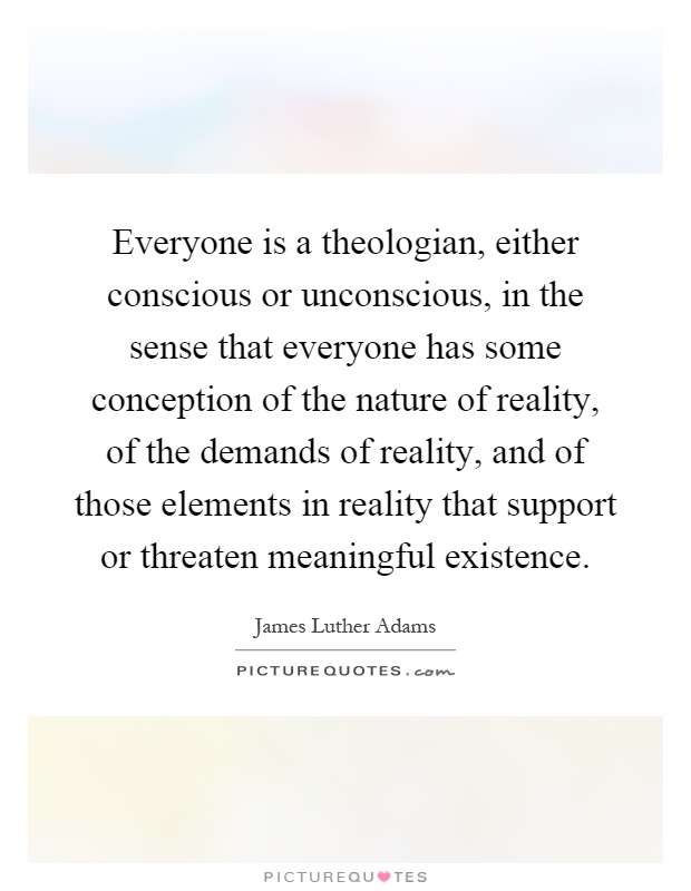 Everyone is a theologian, either conscious or unconscious, in the sense that everyone has some conception of the nature of reality, of the demands of reality, and of those elements in reality that support or threaten meaningful existence Picture Quote #1