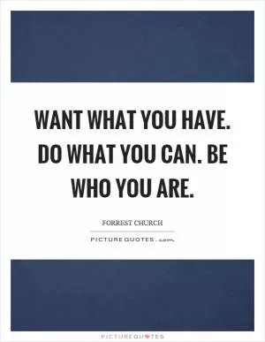 Want what you have. Do what you can. Be who you are Picture Quote #1