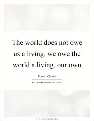 The world does not owe us a living, we owe the world a living, our own Picture Quote #1