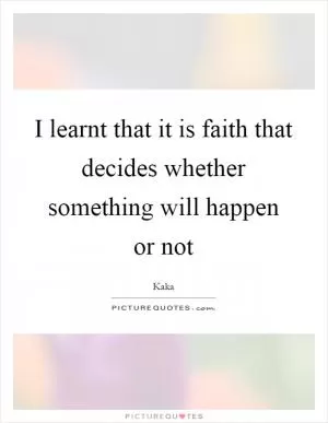 I learnt that it is faith that decides whether something will happen or not Picture Quote #1