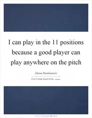 I can play in the 11 positions because a good player can play anywhere on the pitch Picture Quote #1