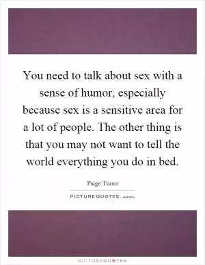You need to talk about sex with a sense of humor, especially because sex is a sensitive area for a lot of people. The other thing is that you may not want to tell the world everything you do in bed Picture Quote #1