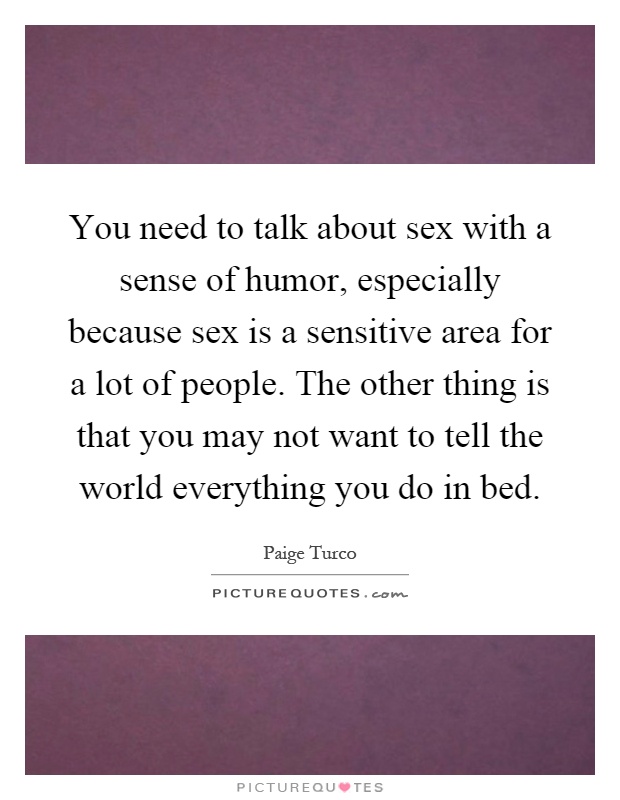 You need to talk about sex with a sense of humor, especially because sex is a sensitive area for a lot of people. The other thing is that you may not want to tell the world everything you do in bed Picture Quote #1