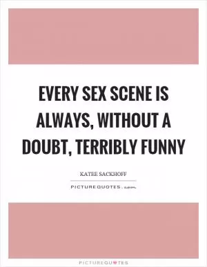 Every sex scene is always, without a doubt, terribly funny Picture Quote #1