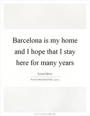 Barcelona is my home and I hope that I stay here for many years Picture Quote #1