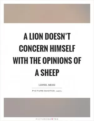 A lion doesn’t concern himself with the opinions of a sheep Picture Quote #1