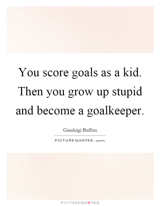 You score goals as a kid. Then you grow up stupid and become a goalkeeper Picture Quote #1