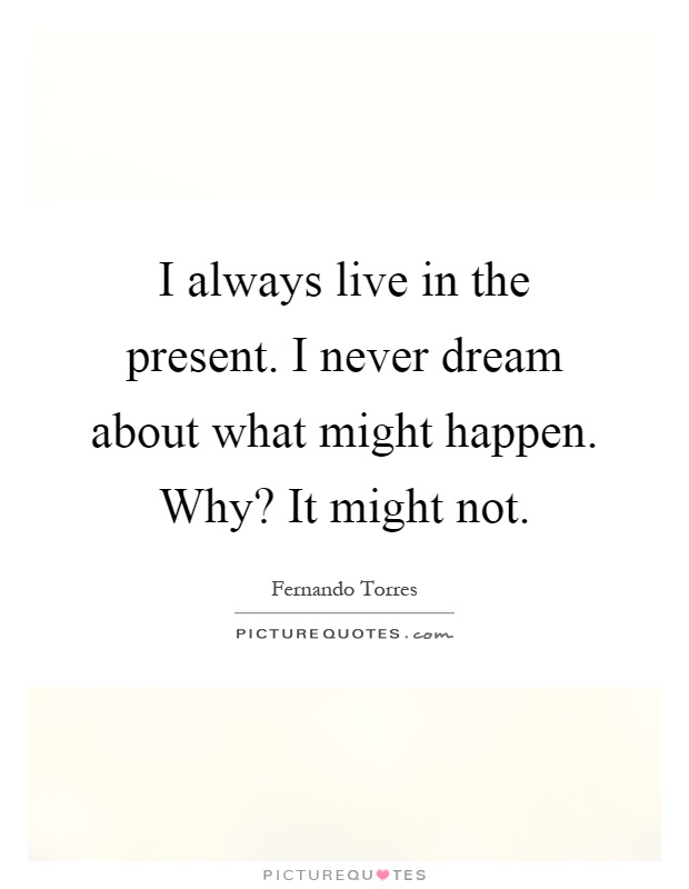 I always live in the present. I never dream about what might happen. Why? It might not Picture Quote #1
