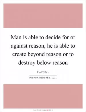 Man is able to decide for or against reason, he is able to create beyond reason or to destroy below reason Picture Quote #1