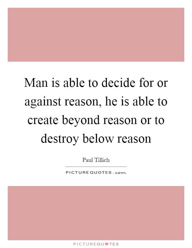 Man is able to decide for or against reason, he is able to create beyond reason or to destroy below reason Picture Quote #1