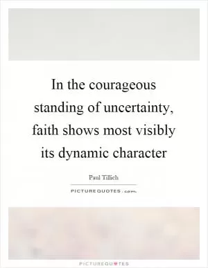 In the courageous standing of uncertainty, faith shows most visibly its dynamic character Picture Quote #1