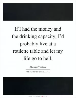 If I had the money and the drinking capacity, I’d probably live at a roulette table and let my life go to hell Picture Quote #1