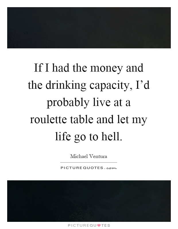 If I had the money and the drinking capacity, I'd probably live at a roulette table and let my life go to hell Picture Quote #1