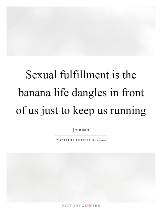 Sexual fulfillment is the banana life dangles in front of us just to keep us running Picture Quote #1