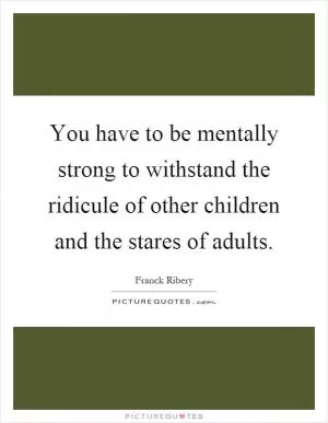 You have to be mentally strong to withstand the ridicule of other children and the stares of adults Picture Quote #1