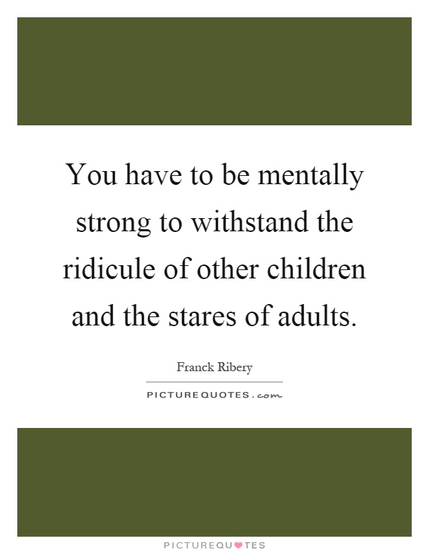 You have to be mentally strong to withstand the ridicule of other children and the stares of adults Picture Quote #1