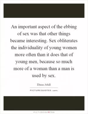 An important aspect of the ebbing of sex was that other things became interesting. Sex obliterates the individuality of young women more often than it does that of young men, because so much more of a woman than a man is used by sex Picture Quote #1