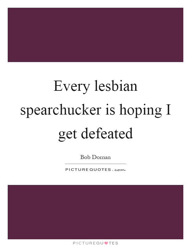 Every lesbian spearchucker is hoping I get defeated Picture Quote #1