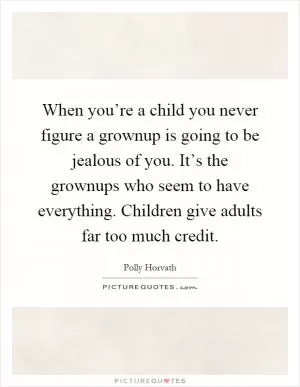 When you’re a child you never figure a grownup is going to be jealous of you. It’s the grownups who seem to have everything. Children give adults far too much credit Picture Quote #1