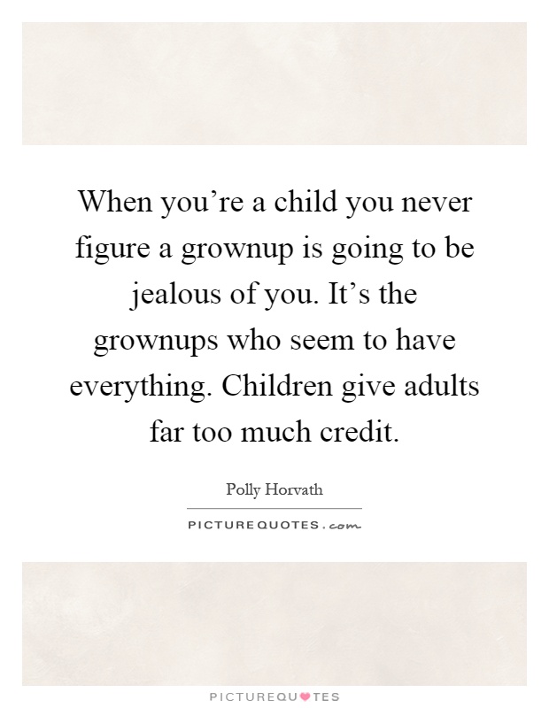 When you're a child you never figure a grownup is going to be jealous of you. It's the grownups who seem to have everything. Children give adults far too much credit Picture Quote #1