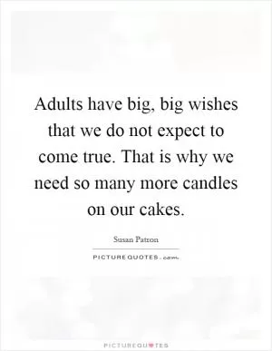 Adults have big, big wishes that we do not expect to come true. That is why we need so many more candles on our cakes Picture Quote #1