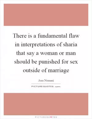 There is a fundamental flaw in interpretations of sharia that say a woman or man should be punished for sex outside of marriage Picture Quote #1