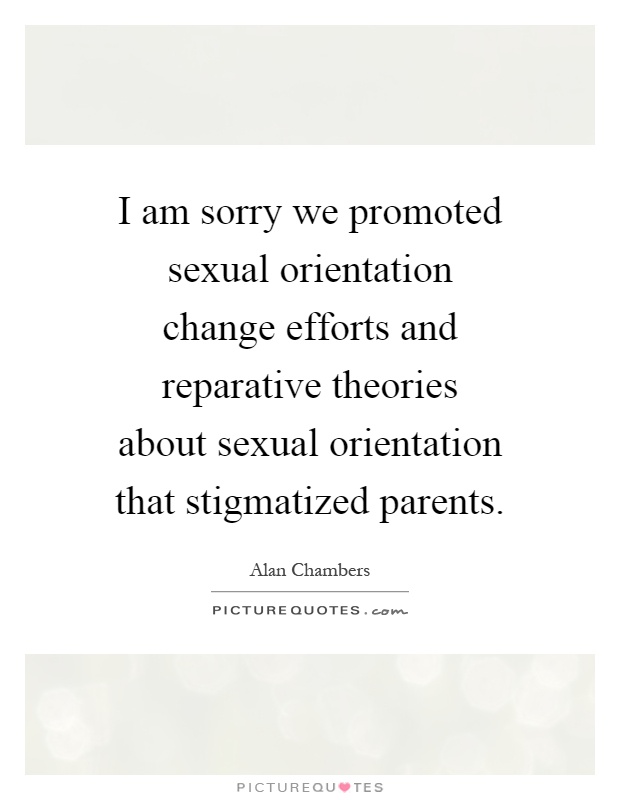 I am sorry we promoted sexual orientation change efforts and reparative theories about sexual orientation that stigmatized parents Picture Quote #1