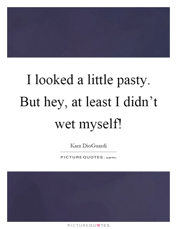 I looked a little pasty. But hey, at least I didn't wet myself! Picture Quote #1