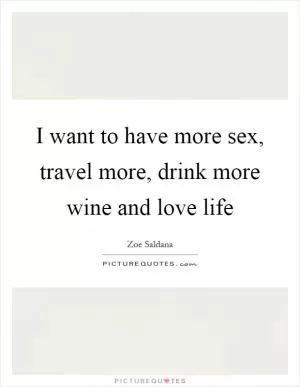 I want to have more sex, travel more, drink more wine and love life Picture Quote #1