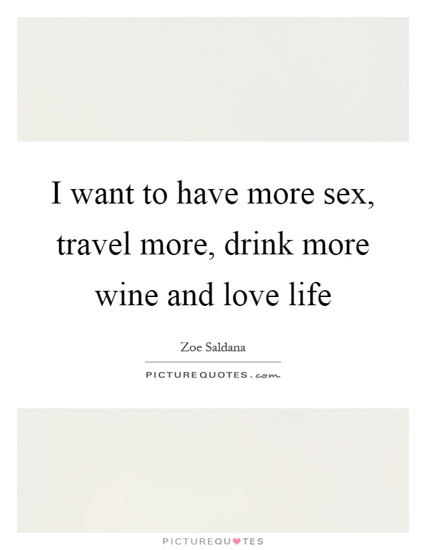I want to have more sex, travel more, drink more wine and love life Picture Quote #1