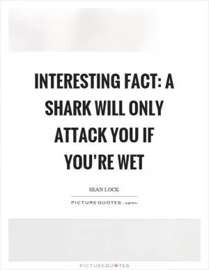 Interesting fact: a shark will only attack you if you’re wet Picture Quote #1