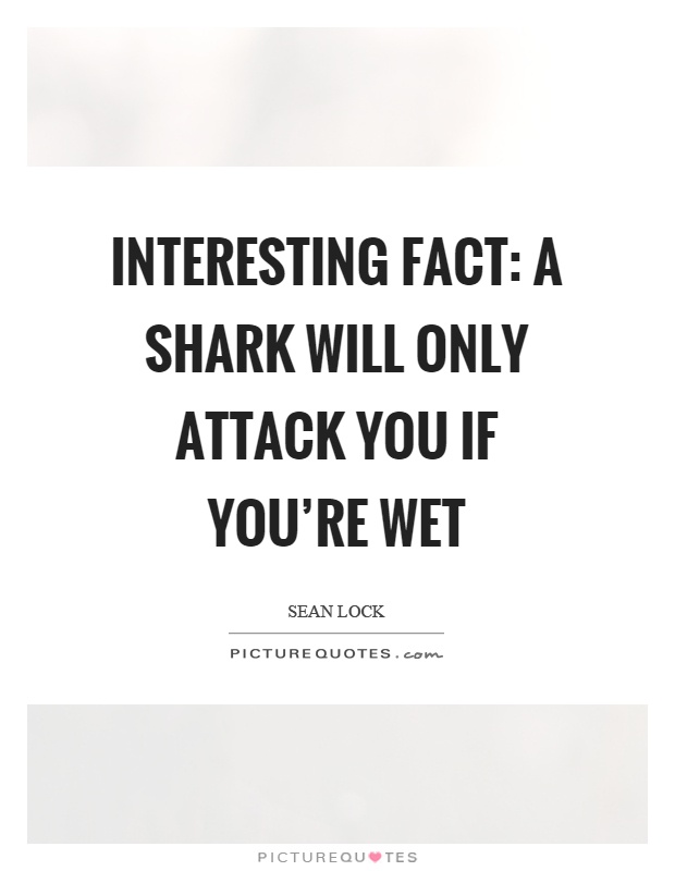 Interesting fact: a shark will only attack you if you're wet Picture Quote #1