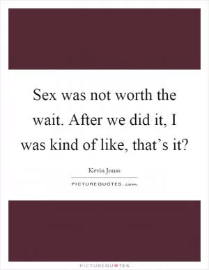Sex was not worth the wait. After we did it, I was kind of like, that’s it? Picture Quote #1