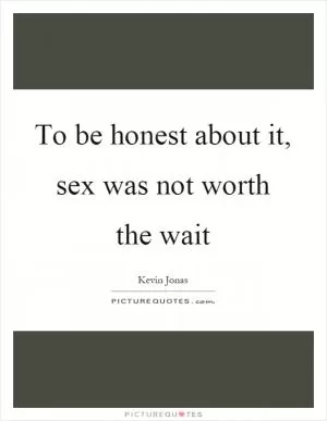 To be honest about it, sex was not worth the wait Picture Quote #1