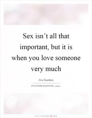 Sex isn’t all that important, but it is when you love someone very much Picture Quote #1