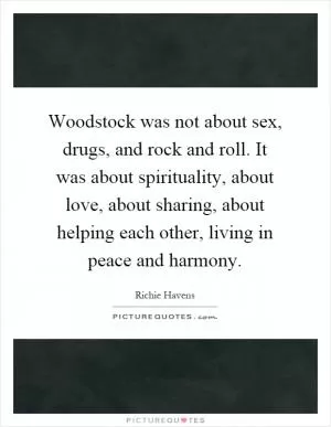 Woodstock was not about sex, drugs, and rock and roll. It was about spirituality, about love, about sharing, about helping each other, living in peace and harmony Picture Quote #1