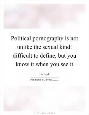 Political pornography is not unlike the sexual kind: difficult to define, but you know it when you see it Picture Quote #1