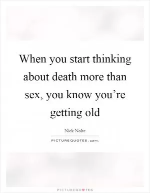 When you start thinking about death more than sex, you know you’re getting old Picture Quote #1