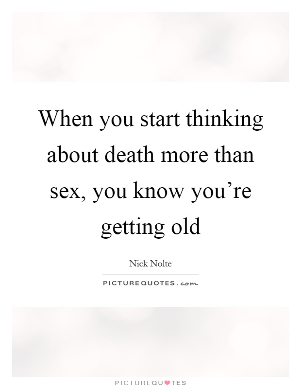 When you start thinking about death more than sex, you know you're getting old Picture Quote #1