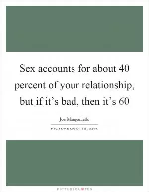 Sex accounts for about 40 percent of your relationship, but if it’s bad, then it’s 60 Picture Quote #1