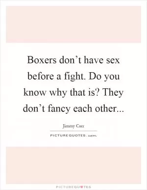 Boxers don’t have sex before a fight. Do you know why that is? They don’t fancy each other Picture Quote #1